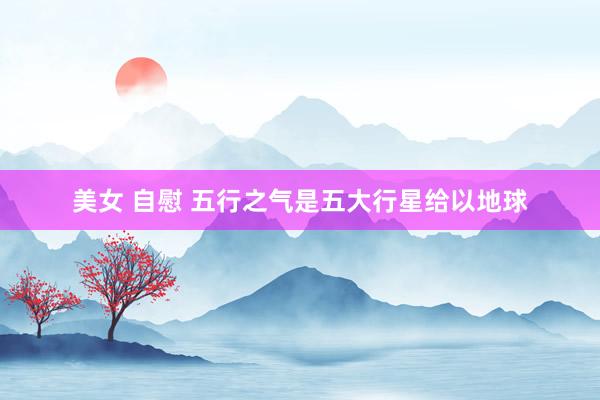 美女 自慰 五行之气是五大行星给以地球