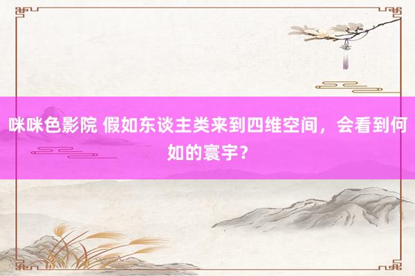 咪咪色影院 假如东谈主类来到四维空间，会看到何如的寰宇？