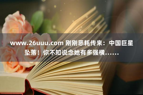 www.26uuu.com 刚刚恶耗传来：中国巨星坠落！你不知说念她有多强横……