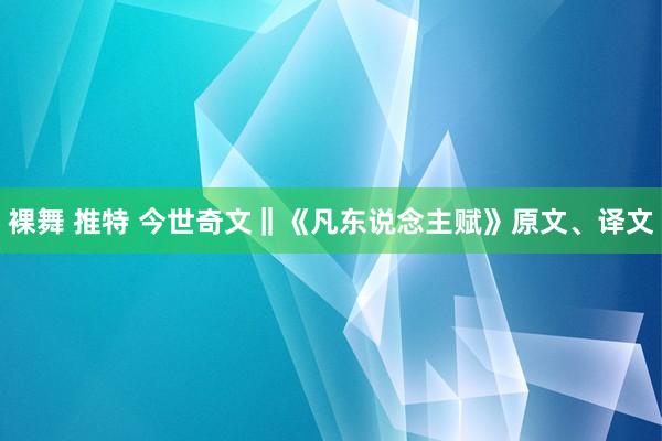 裸舞 推特 今世奇文‖《凡东说念主赋》原文、译文