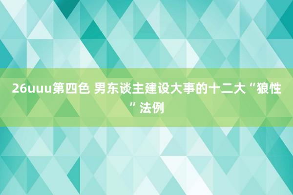 26uuu第四色 男东谈主建设大事的十二大“狼性”法例