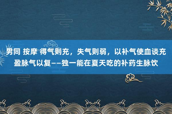 男同 按摩 得气则充，失气则弱，以补气使血谈充盈脉气以复——独一能在夏天吃的补药生脉饮