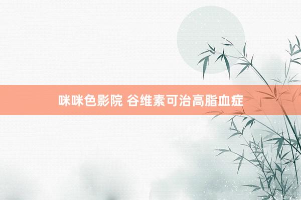 咪咪色影院 谷维素可治高脂血症