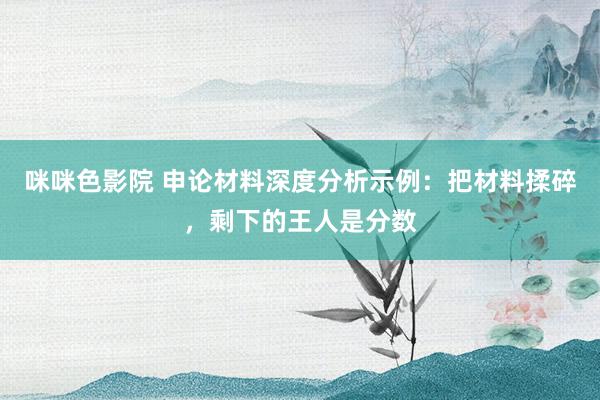 咪咪色影院 申论材料深度分析示例：把材料揉碎，剩下的王人是分数