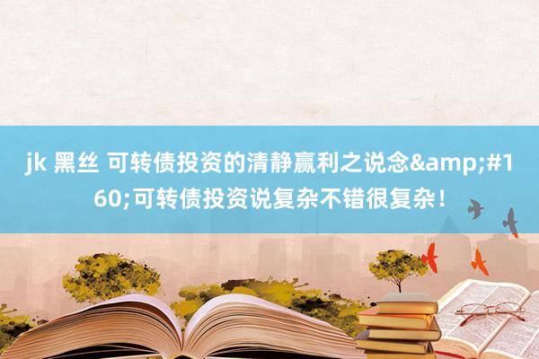 jk 黑丝 可转债投资的清静赢利之说念&#160;可转债投资说复杂不错很复杂！