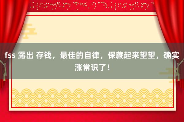 fss 露出 存钱，最佳的自律，保藏起来望望，确实涨常识了！