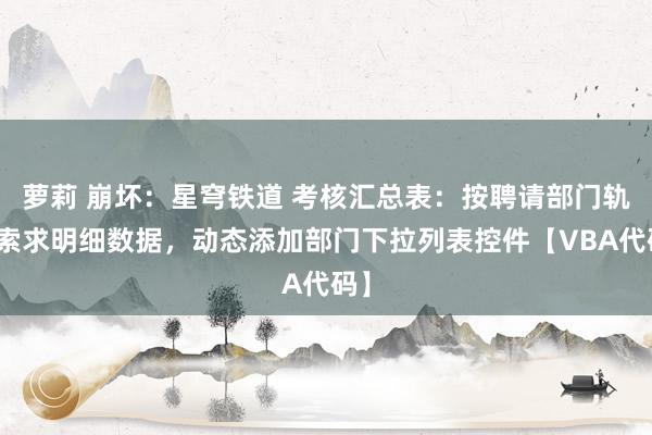 萝莉 崩坏：星穹铁道 考核汇总表：按聘请部门轨则索求明细数据，动态添加部门下拉列表控件【VBA代码】