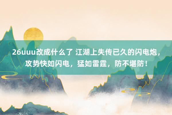 26uuu改成什么了 江湖上失传已久的闪电炮，攻势快如闪电，猛如雷霆，防不堪防！