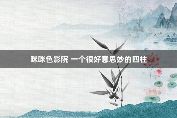 咪咪色影院 一个很好意思妙的四柱