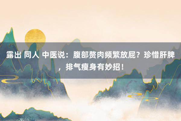 露出 同人 中医说：腹部赘肉频繁放屁？珍惜肝脾，排气瘦身有妙招！