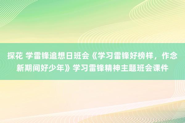探花 学雷锋追想日班会《学习雷锋好榜样，作念新期间好少年》学习雷锋精神主题班会课件