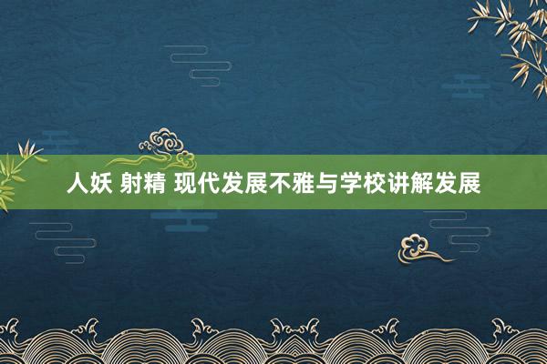 人妖 射精 现代发展不雅与学校讲解发展