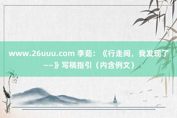 www.26uuu.com 李茹：《行走间，我发现了——》写稿指引（内含例文）