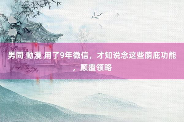 男同 動漫 用了9年微信，才知说念这些荫庇功能，颠覆领略