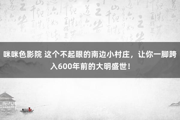 咪咪色影院 这个不起眼的南边小村庄，让你一脚跨入600年前的大明盛世！