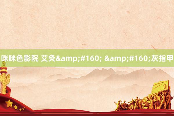 咪咪色影院 艾灸&#160; &#160;灰指甲