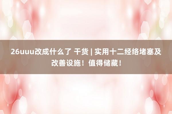 26uuu改成什么了 干货 | 实用十二经络堵塞及改善设施！值得储藏！