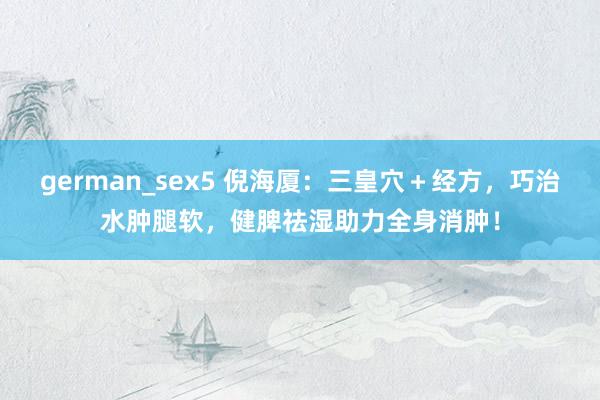 german_sex5 倪海厦：三皇穴＋经方，巧治水肿腿软，健脾祛湿助力全身消肿！