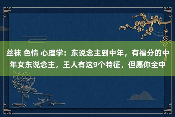 丝袜 色情 心理学：东说念主到中年，有福分的中年女东说念主，王人有这9个特征，但愿你全中