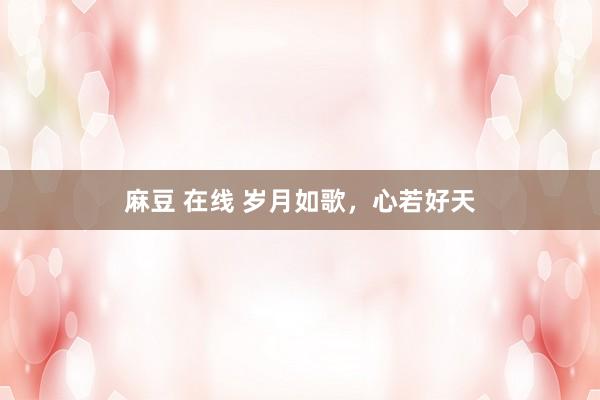 麻豆 在线 岁月如歌，心若好天
