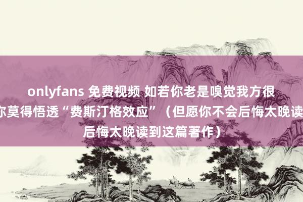 onlyfans 免费视频 如若你老是嗅觉我方很厄运，证实你莫得悟透“费斯汀格效应”（但愿你不会后悔太晚读到这篇著作）