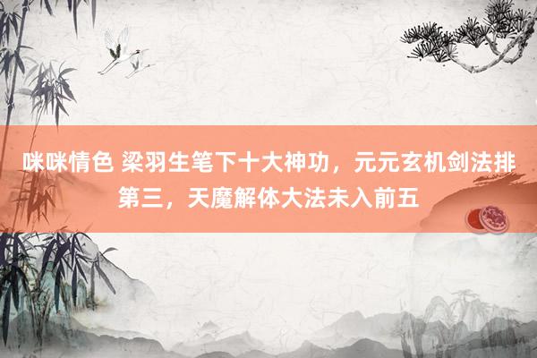 咪咪情色 梁羽生笔下十大神功，元元玄机剑法排第三，天魔解体大法未入前五