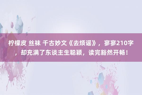 柠檬皮 丝袜 千古妙文《去烦谣》，寥寥210字，却充满了东谈主生聪颖，读完豁然开畅！