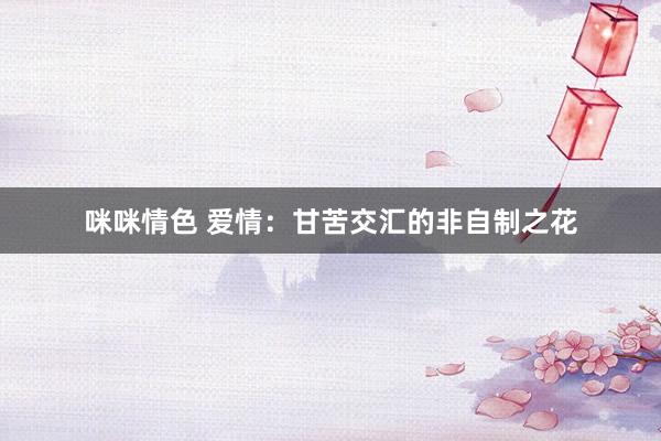 咪咪情色 爱情：甘苦交汇的非自制之花