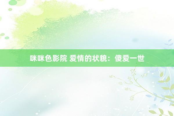咪咪色影院 爱情的状貌：傻爱一世