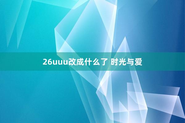 26uuu改成什么了 时光与爱