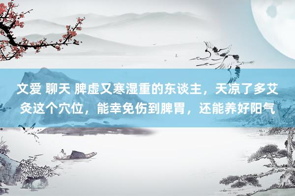 文爱 聊天 脾虚又寒湿重的东谈主，天凉了多艾灸这个穴位，能幸免伤到脾胃，还能养好阳气