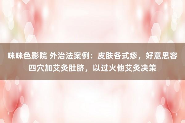咪咪色影院 外治法案例：皮肤各式疹，好意思容四穴加艾灸肚脐，以过火他艾灸决策