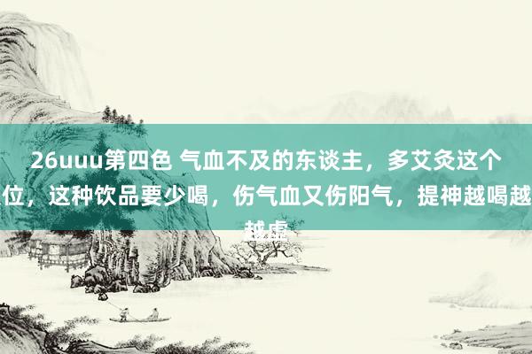 26uuu第四色 气血不及的东谈主，多艾灸这个穴位，这种饮品要少喝，伤气血又伤阳气，提神越喝越虚