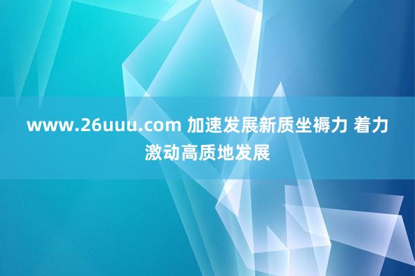 www.26uuu.com 加速发展新质坐褥力 着力激动高质地发展