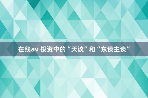 在线av 投资中的“天谈”和“东谈主谈”