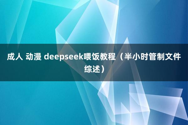 成人 动漫 deepseek喂饭教程（半小时管制文件综述）