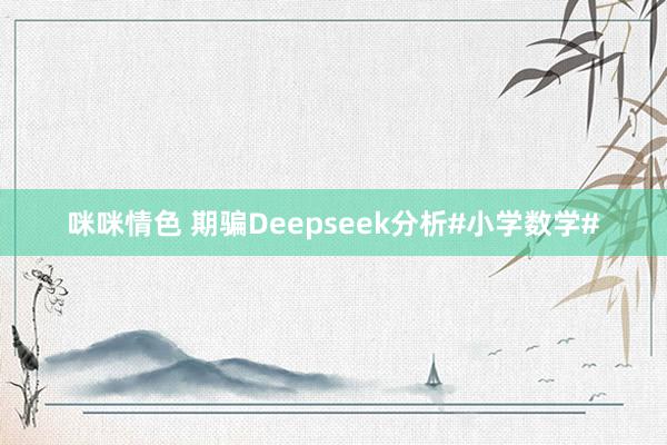 咪咪情色 期骗Deepseek分析#小学数学#