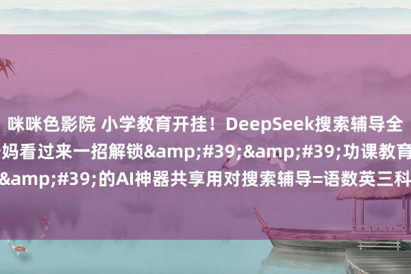 咪咪色影院 小学教育开挂!DeepSeek搜索辅导全公开家有小学生的姆妈看过来一招解锁''功课教育解放''的AI神器共享用对搜索辅导=语数英三科开挂式跳跃✨(文末附20个超实用辅导