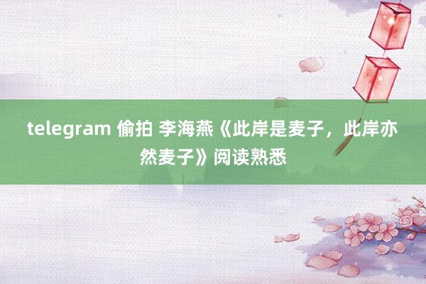 telegram 偷拍 李海燕《此岸是麦子，此岸亦然麦子》阅读熟悉
