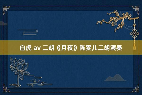 白虎 av 二胡《月夜》陈雯儿二胡演奏