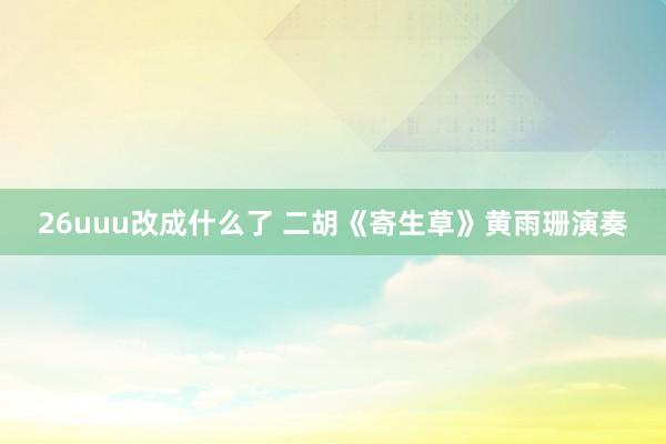 26uuu改成什么了 二胡《寄生草》黄雨珊演奏