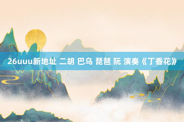 26uuu新地址 二胡 巴乌 琵琶 阮 演奏《丁香花》