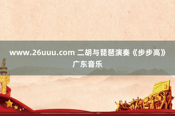 www.26uuu.com 二胡与琵琶演奏《步步高》广东音乐