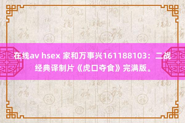 在线av hsex 家和万事兴161188103：二战经典译制片《虎口夺食》完满版。