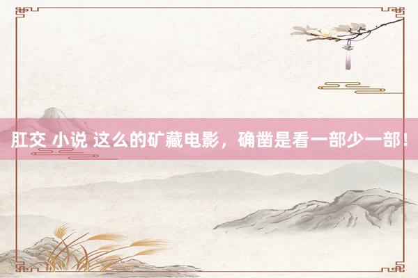 肛交 小说 这么的矿藏电影，确凿是看一部少一部！