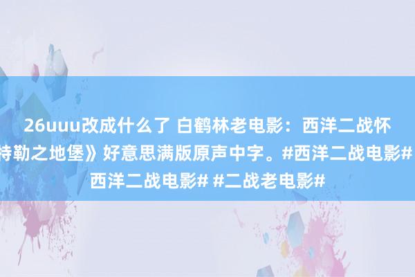 26uuu改成什么了 白鹤林老电影：西洋二战怀旧老电影《希特勒之地堡》好意思满版原声中字。#西洋二战电影# #二战老电影#
