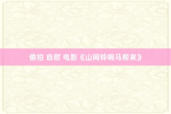偷拍 自慰 电影《山间铃响马帮来》